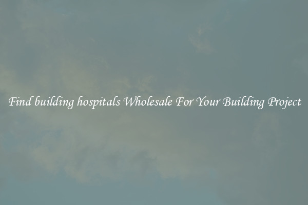 Find building hospitals Wholesale For Your Building Project