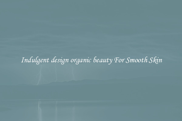 Indulgent design organic beauty For Smooth Skin