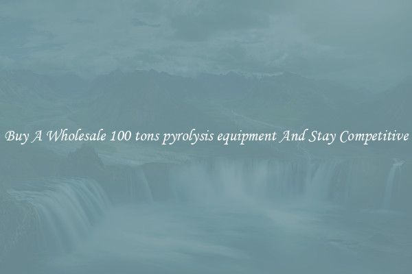 Buy A Wholesale 100 tons pyrolysis equipment And Stay Competitive