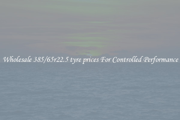 Wholesale 385/65r22.5 tyre prices For Controlled Performance