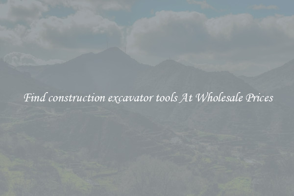 Find construction excavator tools At Wholesale Prices
