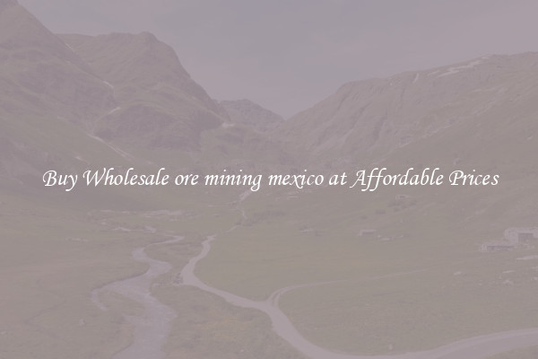 Buy Wholesale ore mining mexico at Affordable Prices