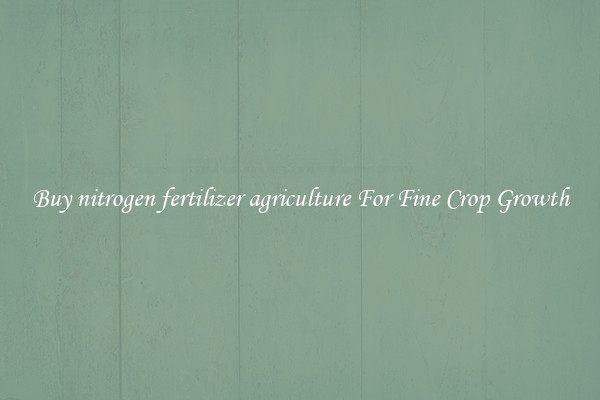 Buy nitrogen fertilizer agriculture For Fine Crop Growth