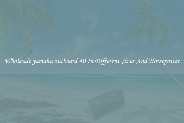 Wholesale yamaha outboard 40 In Different Sizes And Horsepower