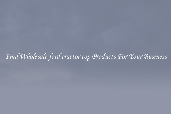 Find Wholesale ford tractor top Products For Your Business