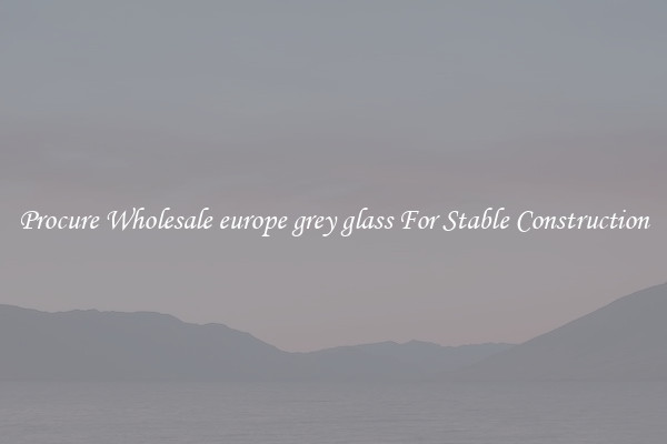 Procure Wholesale europe grey glass For Stable Construction