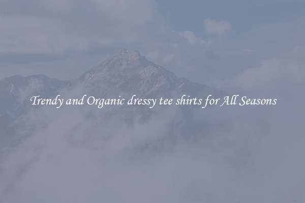 Trendy and Organic dressy tee shirts for All Seasons