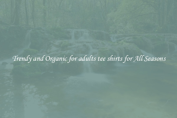 Trendy and Organic for adults tee shirts for All Seasons
