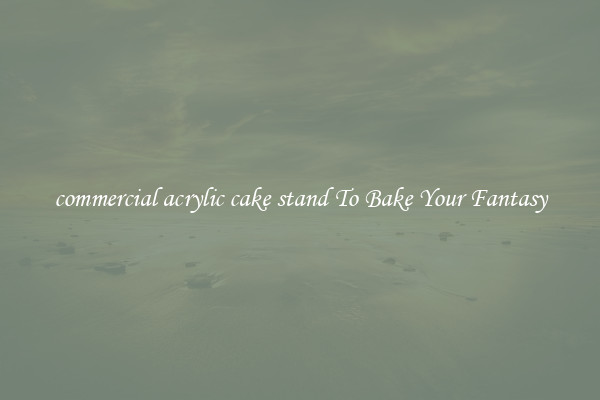commercial acrylic cake stand To Bake Your Fantasy