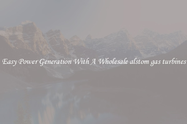 Easy Power Generation With A Wholesale alstom gas turbines