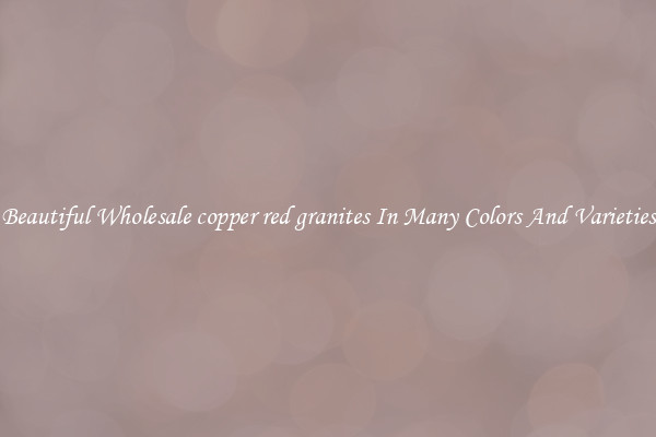 Beautiful Wholesale copper red granites In Many Colors And Varieties