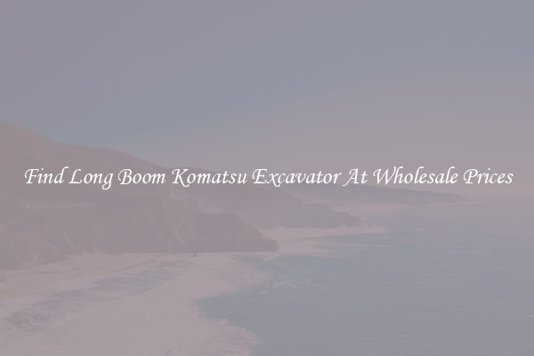 Find Long Boom Komatsu Excavator At Wholesale Prices