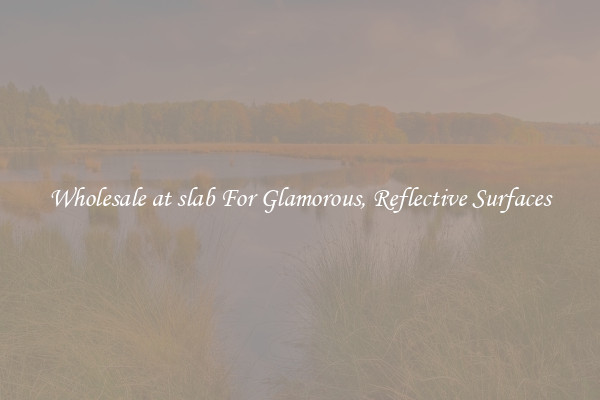 Wholesale at slab For Glamorous, Reflective Surfaces