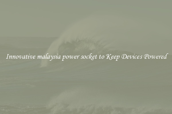 Innovative malaysia power socket to Keep Devices Powered