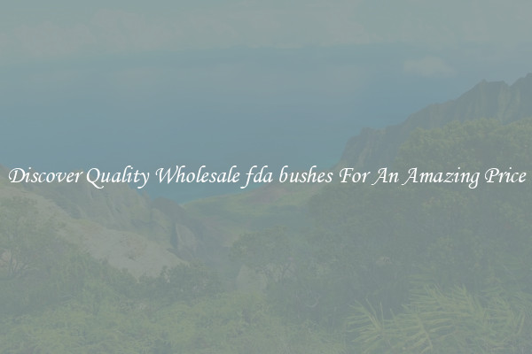 Discover Quality Wholesale fda bushes For An Amazing Price