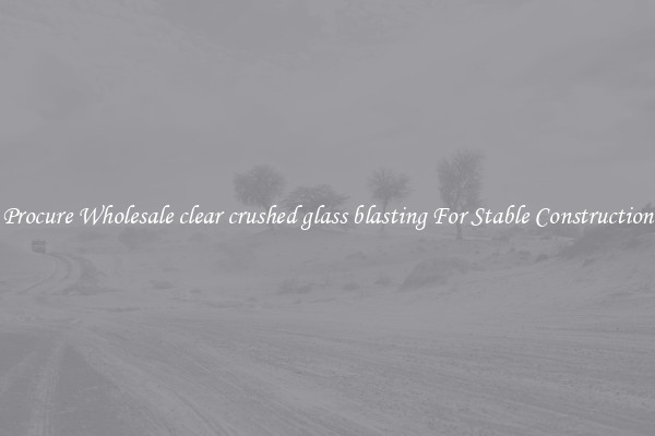 Procure Wholesale clear crushed glass blasting For Stable Construction