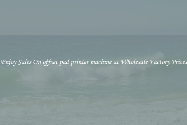 Enjoy Sales On offset pad printer machine at Wholesale Factory Prices