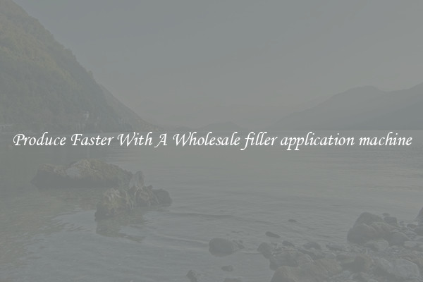 Produce Faster With A Wholesale filler application machine