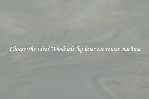 Choose The Ideal Wholesale big laser cnc router machine