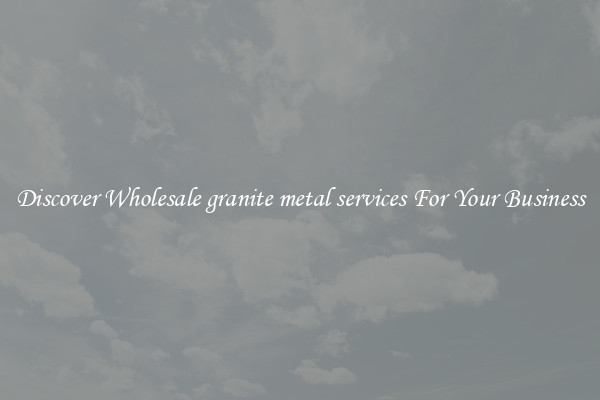 Discover Wholesale granite metal services For Your Business