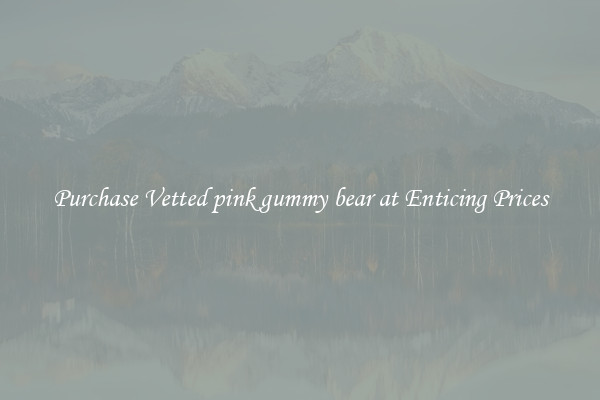 Purchase Vetted pink gummy bear at Enticing Prices