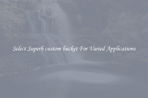 Select Superb custom bucket For Varied Applications