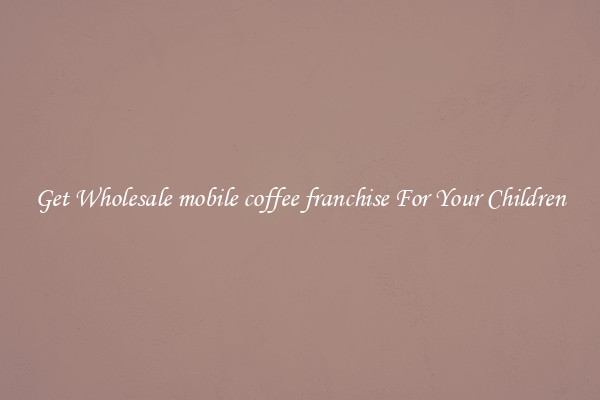 Get Wholesale mobile coffee franchise For Your Children