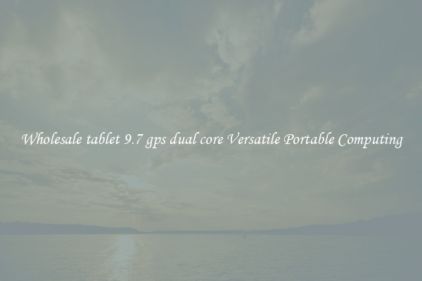 Wholesale tablet 9.7 gps dual core Versatile Portable Computing