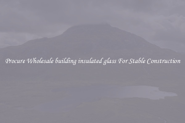 Procure Wholesale building insulated glass For Stable Construction