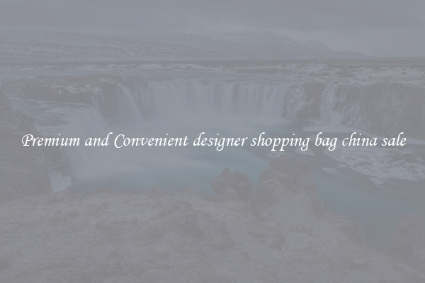 Premium and Convenient designer shopping bag china sale