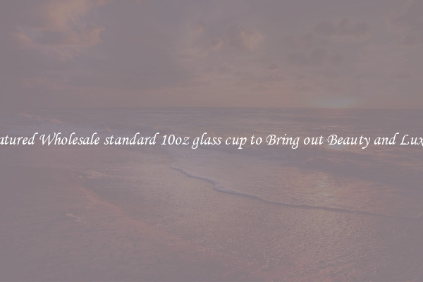 Featured Wholesale standard 10oz glass cup to Bring out Beauty and Luxury