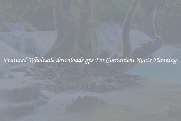 Featured Wholesale downloads gps For Convenient Route Planning 