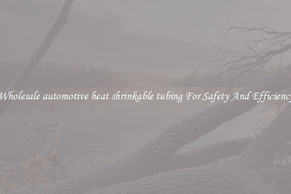 Wholesale automotive heat shrinkable tubing For Safety And Efficiency