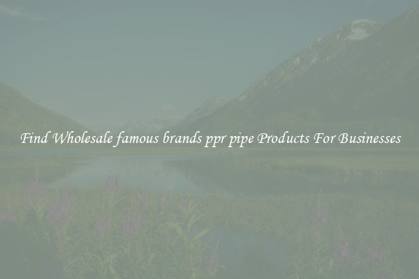 Find Wholesale famous brands ppr pipe Products For Businesses
