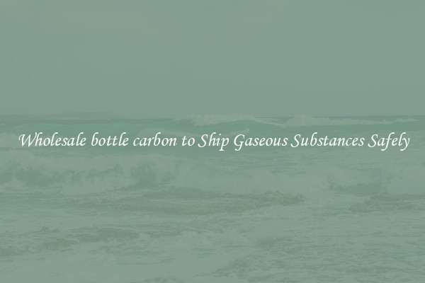 Wholesale bottle carbon to Ship Gaseous Substances Safely