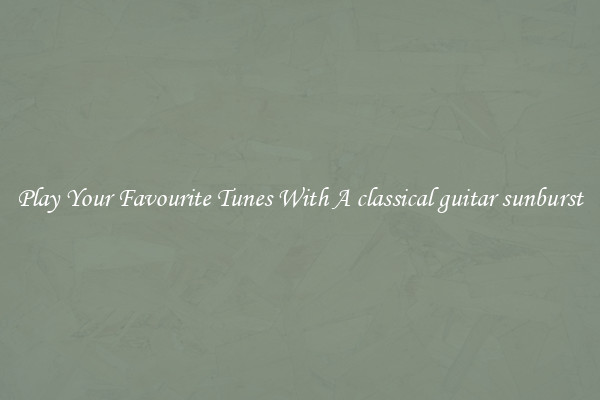 Play Your Favourite Tunes With A classical guitar sunburst