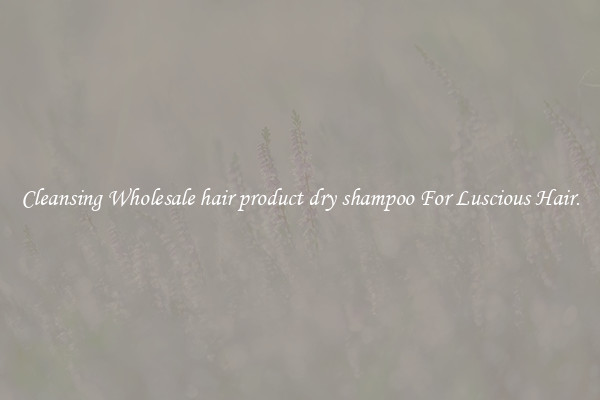 Cleansing Wholesale hair product dry shampoo For Luscious Hair.